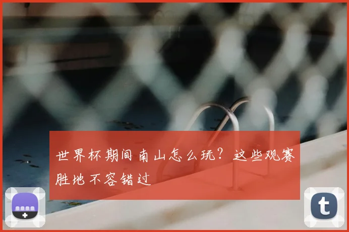 世界杯期间南山怎么玩？这些观赛胜地不容错过