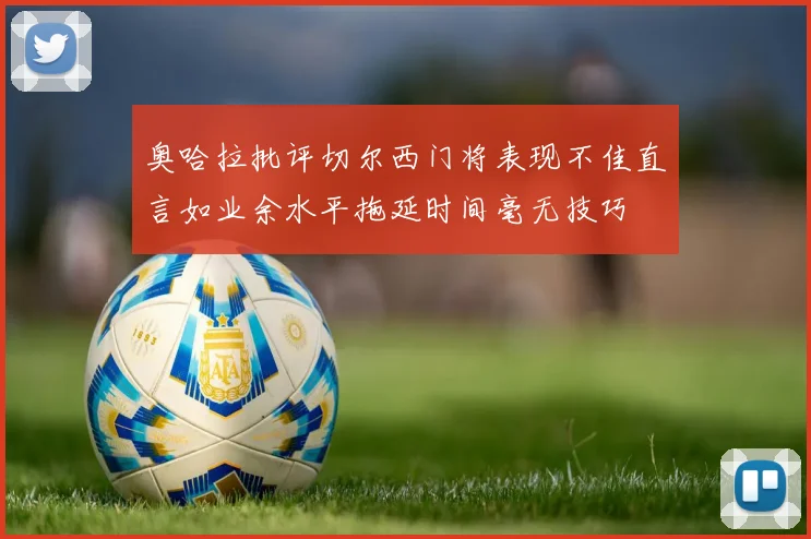 奥哈拉批评切尔西门将表现不佳直言如业余水平拖延时间毫无技巧