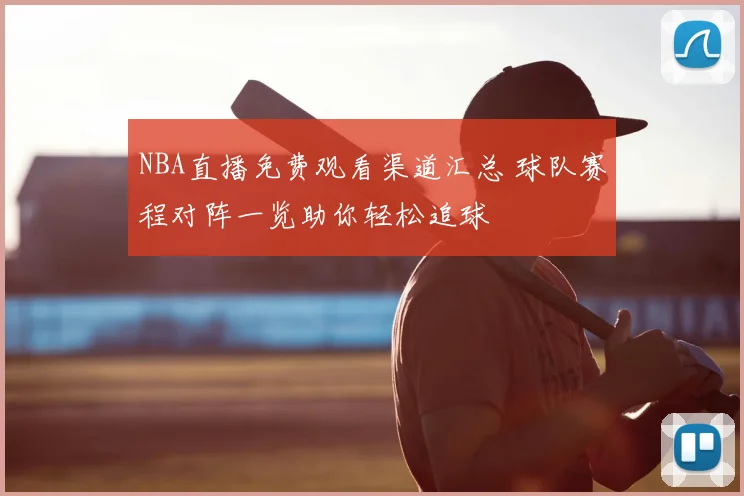 NBA直播免费观看渠道汇总 球队赛程对阵一览助你轻松追球