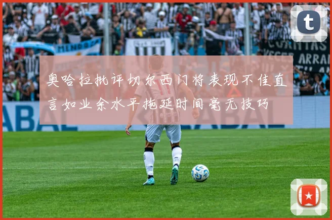 奥哈拉批评切尔西门将表现不佳直言如业余水平拖延时间毫无技巧