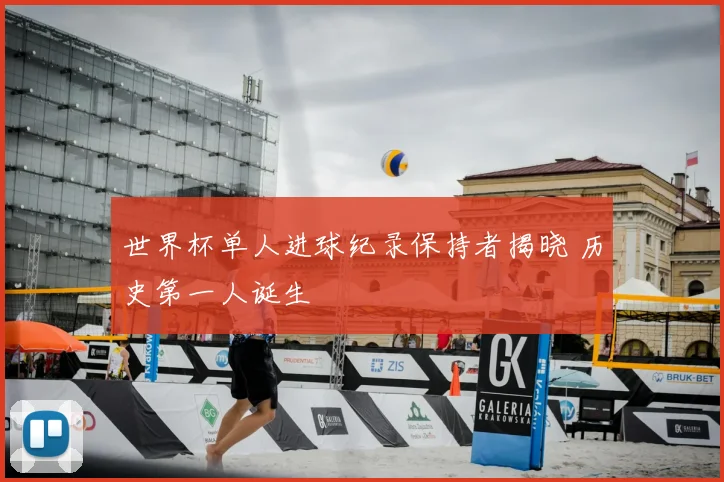 世界杯单人进球纪录保持者揭晓 历史第一人诞生
