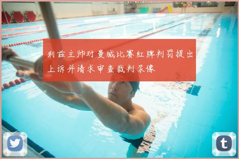 利兹主帅对曼城比赛红牌判罚提出上诉并请求审查裁判录像