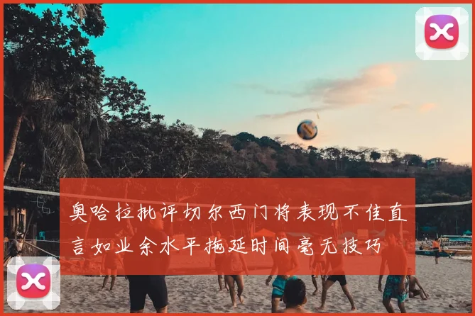 奥哈拉批评切尔西门将表现不佳直言如业余水平拖延时间毫无技巧
