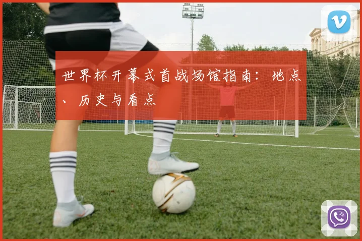 世界杯开幕式首战场馆指南：地点、历史与看点