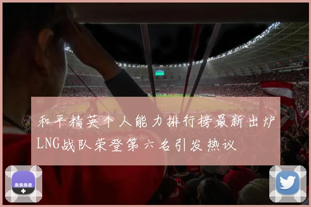 和平精英个人能力排行榜最新出炉LNG战队荣登第六名引发热议