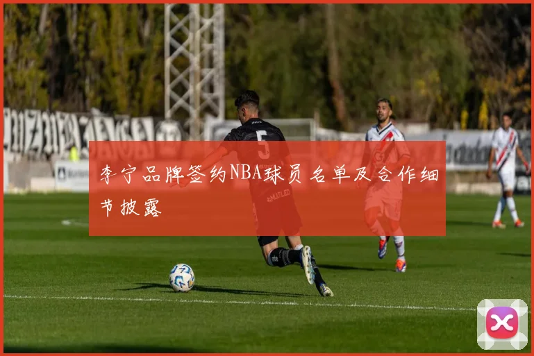 李宁品牌签约NBA球员名单及合作细节披露