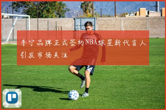李宁品牌正式签约NBA球星新代言人引发市场关注