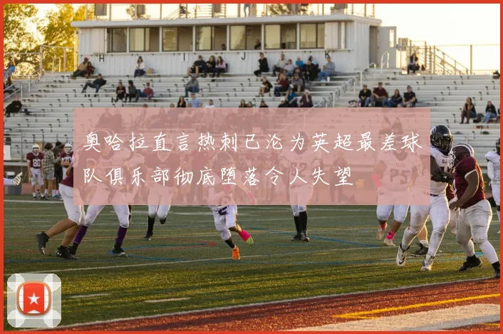 奥哈拉直言热刺已沦为英超最差球队俱乐部彻底堕落令人失望