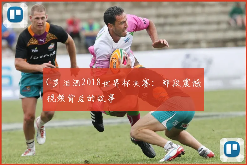 C罗泪洒2018世界杯决赛：那段震撼视频背后的故事