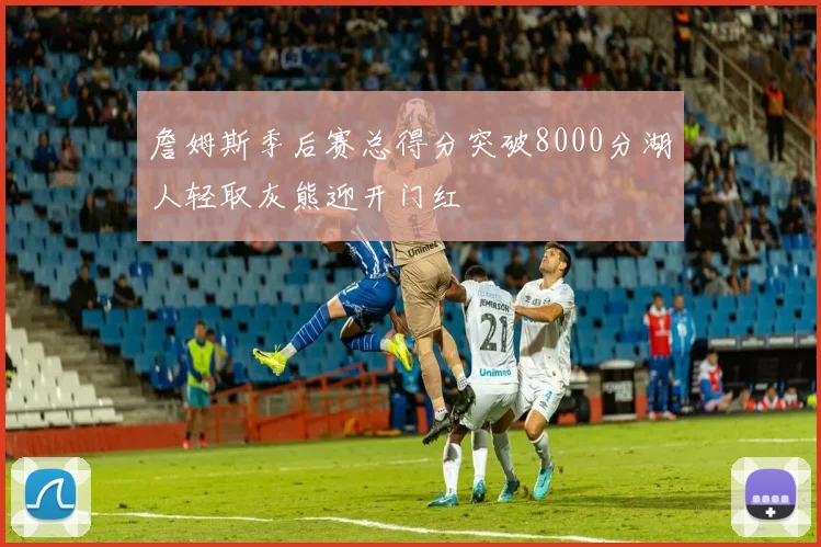 詹姆斯季后赛总得分突破8000分湖人轻取灰熊迎开门红