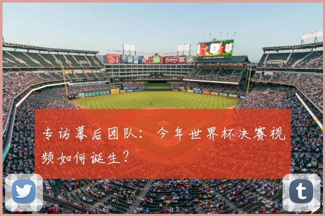 专访幕后团队:今年世界杯决赛视频如何诞生?