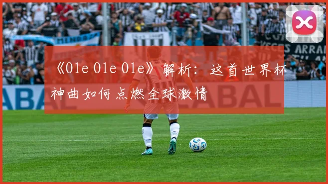 《Ole Ole Ole》解析：这首世界杯神曲如何点燃全球激情