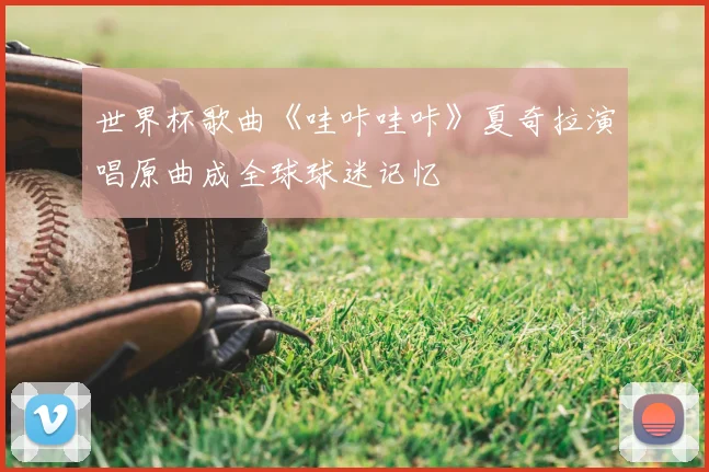 世界杯歌曲《哇咔哇咔》夏奇拉演唱原曲成全球球迷记忆