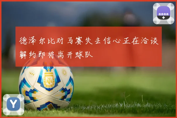德泽尔比对马赛失去信心正在洽谈解约即将离开球队
