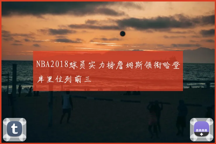 NBA2018球员实力榜詹姆斯领衔哈登库里位列前三