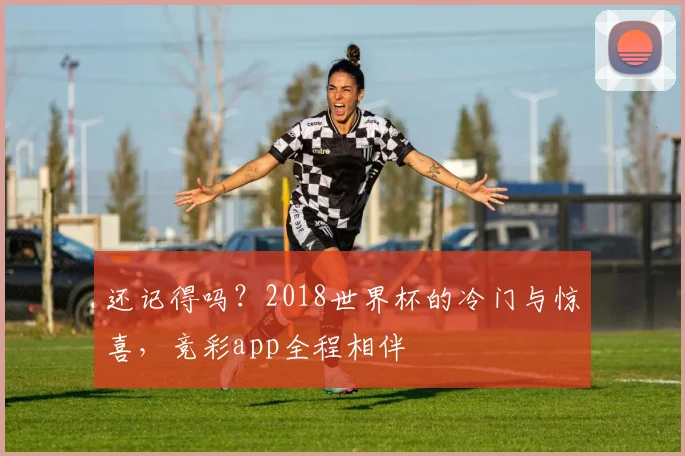 还记得吗?2018世界杯的冷门与惊喜,竞彩app全程相伴