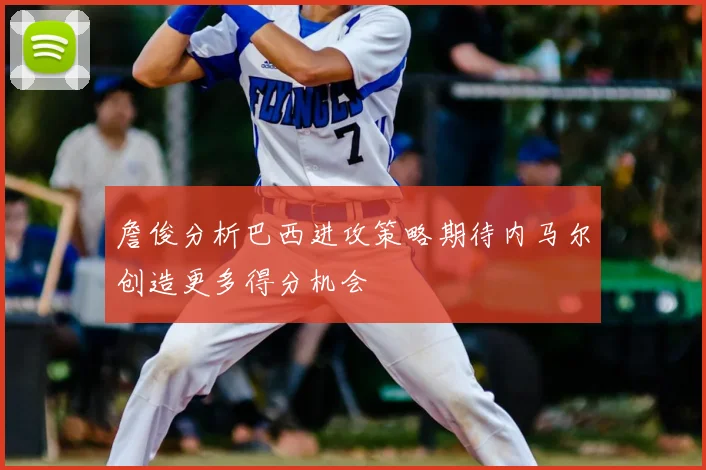 詹俊分析巴西进攻策略期待内马尔创造更多得分机会