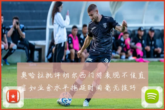 奥哈拉批评切尔西门将表现不佳直言如业余水平拖延时间毫无技巧