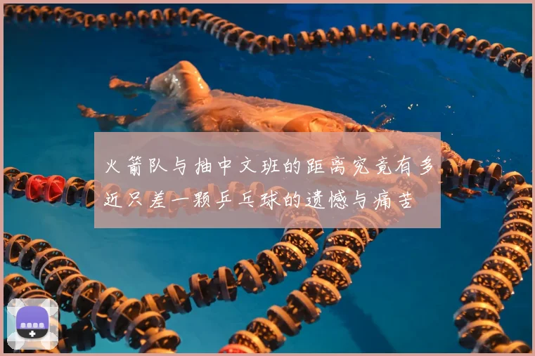 火箭队与抽中文班的距离究竟有多近只差一颗乒乓球的遗憾与痛苦
