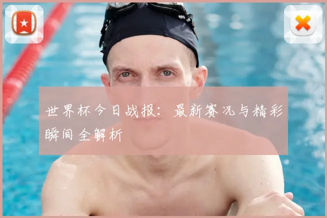 世界杯今日战报：最新赛况与精彩瞬间全解析