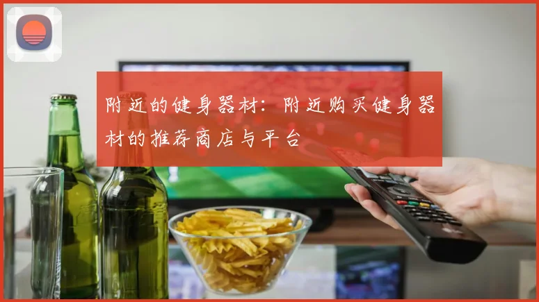 附近的健身器材:附近购买健身器材的推荐商店与平台