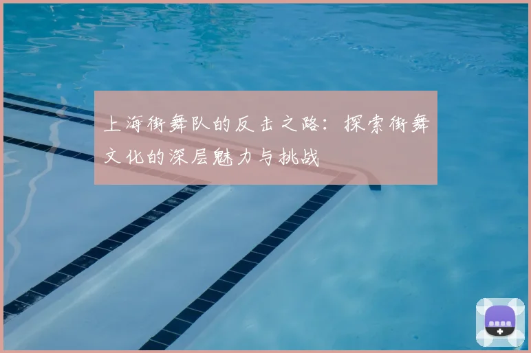 上海街舞队的反击之路：探索街舞文化的深层魅力与挑战
