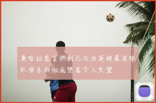 奥哈拉直言热刺已沦为英超最差球队俱乐部彻底堕落令人失望