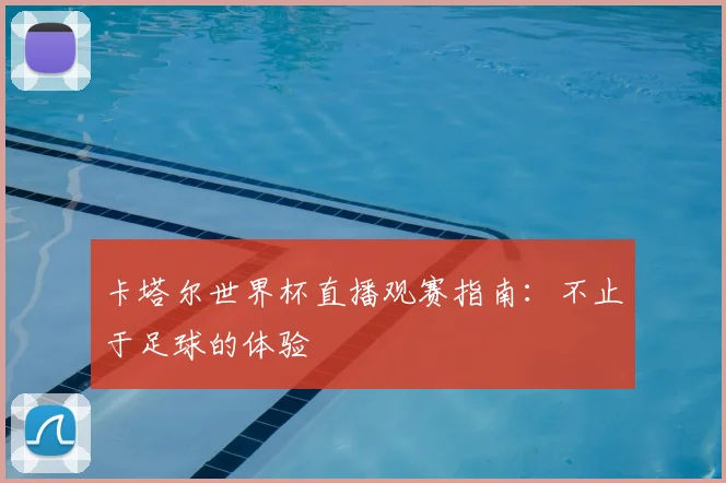 卡塔尔世界杯直播观赛指南:不止于足球的体验