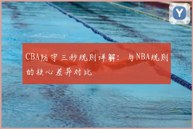 CBA防守三秒规则详解：与NBA规则的核心差异对比