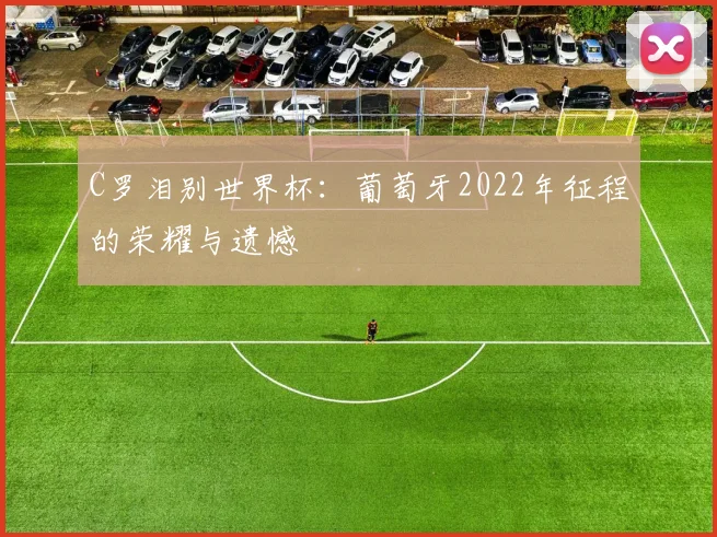 C罗泪别世界杯：葡萄牙2022年征程的荣耀与遗憾