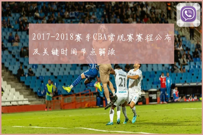 2017-2018赛季CBA常规赛赛程公布及关键时间节点解读