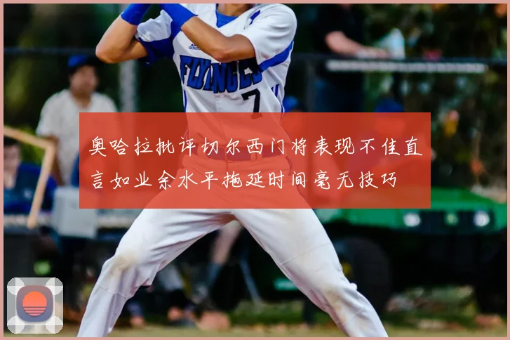 奥哈拉批评切尔西门将表现不佳直言如业余水平拖延时间毫无技巧