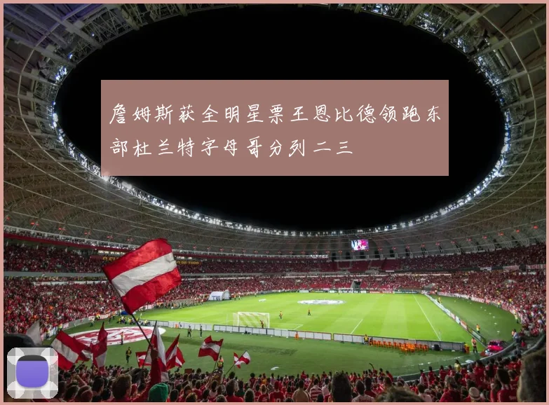 詹姆斯获全明星票王恩比德领跑东部杜兰特字母哥分列二三