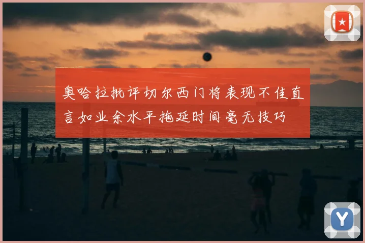 奥哈拉批评切尔西门将表现不佳直言如业余水平拖延时间毫无技巧
