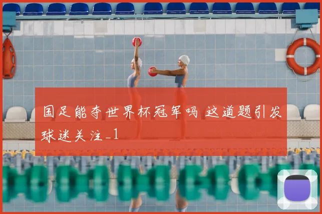国足能夺世界杯冠军吗 这道题引发球迷关注_1