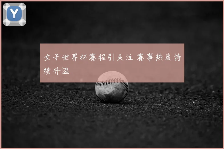 女子世界杯赛程引关注 赛事热度持续升温