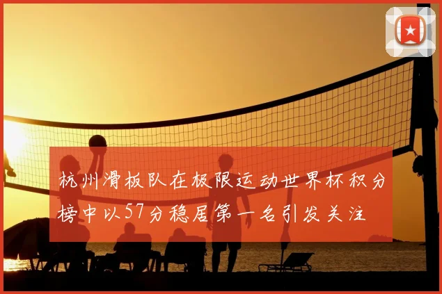 杭州滑板队在极限运动世界杯积分榜中以57分稳居第一名引发关注