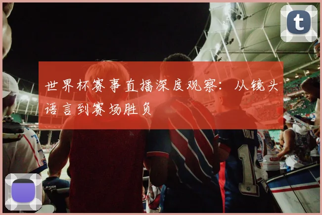 世界杯赛事直播深度观察:从镜头语言到赛场胜负