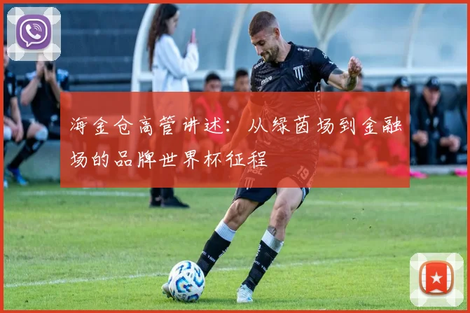 海金仓高管讲述:从绿茵场到金融场的品牌世界杯征程