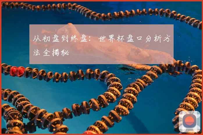 从初盘到终盘：世界杯盘口分析方法全揭秘