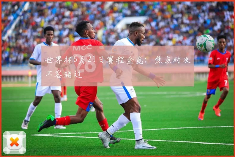 世界杯6月21日赛程全览:焦点对决不容错过