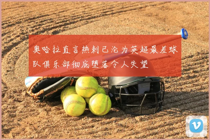 奥哈拉直言热刺已沦为英超最差球队俱乐部彻底堕落令人失望