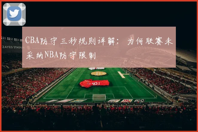 CBA防守三秒规则详解：为何联赛未采纳NBA防守限制