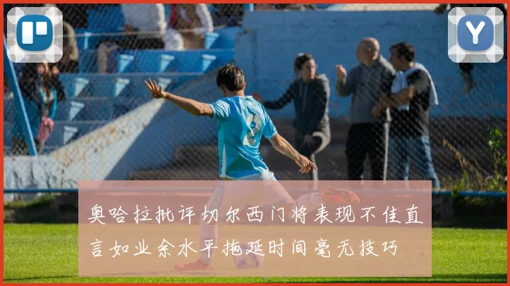 奥哈拉批评切尔西门将表现不佳直言如业余水平拖延时间毫无技巧