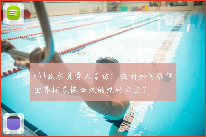 VAR技术负责人专访：我们如何确保世界杯录像回放的绝对公正？