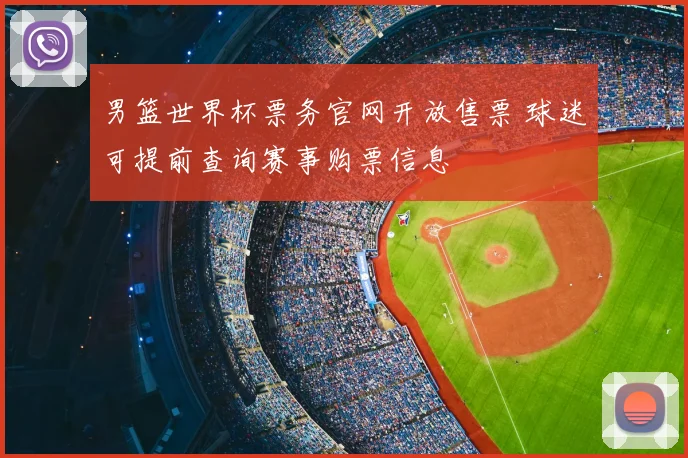 男篮世界杯票务官网开放售票 球迷可提前查询赛事购票信息
