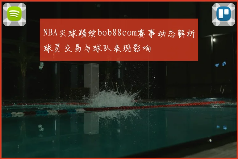 NBA买球踢续bob88com赛事动态解析球员交易与球队表现影响