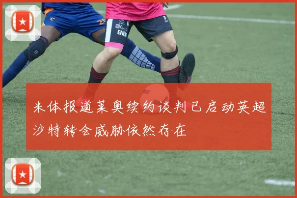 米体报道莱奥续约谈判已启动英超沙特转会威胁依然存在