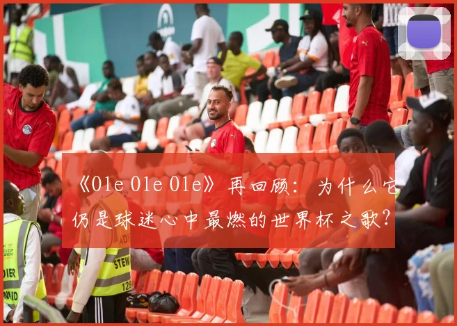 《Ole Ole Ole》再回顾：为什么它仍是球迷心中最燃的世界杯之歌？