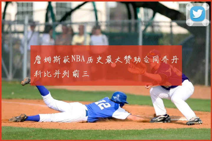 詹姆斯获NBA历史最大赞助合同乔丹科比并列前三